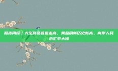 期货周报｜大宗商品普遍走高，黄金刷新历史新高，离岸人民币汇率大涨