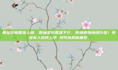 黄金价格震荡上扬，原油走势震荡下行，市场避险情绪升温！有没有人帮我上学 我可以帮你睡觉。