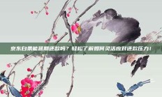京东白条能延期还款吗？轻松了解如何灵活应对还款压力！