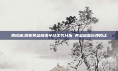 覃铭洲:期货黄金白银今日走势分析 黄金留意反弹修正
