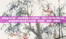 黄金走势分析：金价回落至2150美元，关注2185美元阻力位，原油震荡待回升脾气好不是一种性格，而是一种智慧