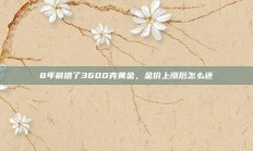 8年前借了3600克黄金，金价上涨后怎么还