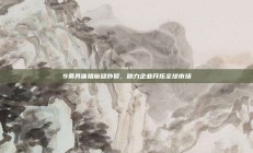 9条具体措施稳外贸，助力企业开拓全球市场