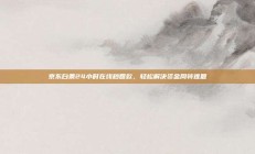 京东白条24小时在线秒回款，轻松解决资金周转难题