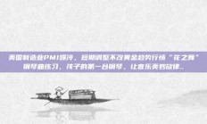 美国制造业PMI爆冷，短期调整不改黄金趋势行情“花之舞”钢琴曲练习，孩子的第一台钢琴，让音乐美妙旋律..