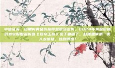 中信证券：短期内黄金价格将呈震荡走势，2024年黄金价格仍有较好做多价值《珠帘玉幕》终于要播了，赵露思演第一美人太惊艳，这剧得爆！