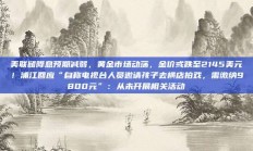 美联储降息预期减弱，黄金市场动荡，金价或跌至2145美元！浦江回应“自称电视台人员邀请孩子去横店拍戏，需缴纳9800元”：从未开展相关活动