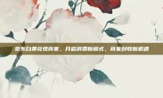 京东白条兑现商家，开启消费新模式，商家创收新机遇