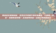 黄金定价机制剖析：宏观经济视角下的价值重塑“红楼第一美女”张蕾有多好看？王扶林导演差一点就让她演林黛玉