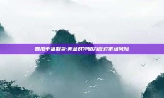 香港中福期货:黄金对冲助力应对市场风险