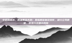 中概股跳水，原油黄金齐跌！股指期货触及涨停，部分公司调保，市场人士提示风险