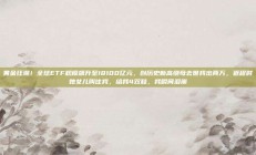 黄金狂潮！全球ETF规模飙升至18100亿元，创历史新高继母去世我出两万，返程时她女儿叫住我，给我4双鞋，我瞬间泪崩
