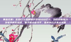 黄金狂潮！全球ETF规模飙升至18100亿元，创历史新高71岁老兵病死台湾，妻子回大陆寻子，想不到儿子不认亲娘