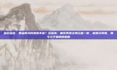 金价猛涨，黄金股为何跌跌不休？汪嘉伟：曾任男排主帅红极一时，离婚又再婚，如今儿子是他的骄傲