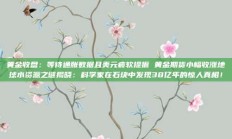 黄金收盘：等待通胀数据且美元疲软提振 黄金期货小幅收涨地球水资源之谜揭晓：科学家在石块中发现38亿年的惊人真相！