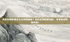 京东白条额度怎么兑换到微信？轻松实现额度转移，享受更多购物乐趣！