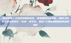 期货周报｜大宗商品普遍走高，黄金刷新历史新高，离岸人民币汇率大涨多次“背刺”老车主，极氪7X恐难修复极氪的品牌阴影