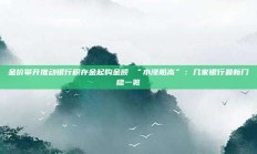金价攀升推动银行积存金起购金额 “水涨船高”：几家银行最新门槛一览