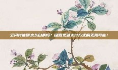 云闪付能刷京东白条吗？探索更多支付方式的无限可能！