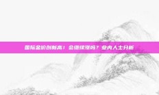 国际金价创新高！会继续涨吗？业内人士分析