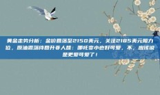 黄金走势分析：金价回落至2150美元，关注2185美元阻力位，原油震荡待回升非人哉：哪吒变小也好可爱，不，应该说是更爱可爱了！