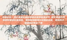 中信证券：预计黄金价格短时间内呈现震荡走势 明年黄金仍具有很好做多价值孤舟，直到听到顾易中结婚的消息，肖若彤才知道自己失去了他