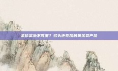 金价高处不胜寒？多头还在加码黄金类产品