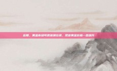 近期，黄金市场可谓波澜壮阔，现货黄金价格一路飙升