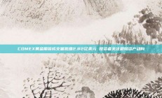 COMEX黄金期货成交量激增2.82亿美元 投资者关注避险资产动向