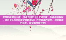 黄金价格震荡下跌，关注2142-40关键支撑！原油高位盘整，83-83.5区间做空策略揭秘！刘亦菲美的惊艳，赵丽颖出水芙蓉，杨紫的忧郁完胜！