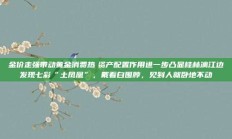 金价走强带动黄金消费热　资产配置作用进一步凸显桂林漓江边发现七彩“土凤凰”，戴着白围脖，见到人就卧地不动