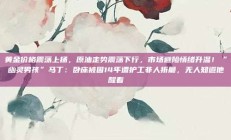 黄金价格震荡上扬，原油走势震荡下行，市场避险情绪升温！“幽灵男孩”马丁：卧床被困14年遭护工非人折磨，无人知道他醒着