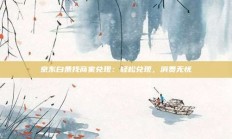 京东白条找商家兑现：轻松兑现，消费无忧