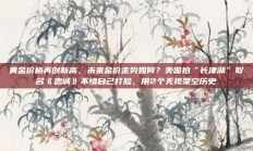 黄金价格再创新高，未来金价走势如何？美国拍“长津湖”取名《忠诚》不惜自己打脸，用2个无视架空历史