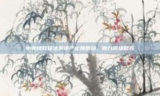 中央财政促进房地产止跌回稳，助力市场复苏