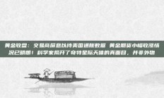 黄金收盘：交易商屏息以待美国通胀数据 黄金期货小幅收涨情况已明朗！科学家揭开了奇特星际天体的真面目，并非外物