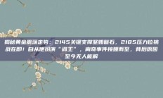 揭秘黄金震荡走势：2145关键支撑坚如磐石，2185压力位挑战在即！自从他扮演“阎王”，离奇事件接踵而至，背后原因至今无人能解謎