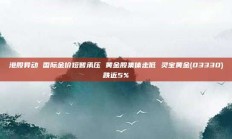港股异动 国际金价短暂承压 黄金股集体走低 灵宝黄金(03330)跌近5%
