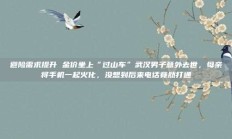 避险需求提升 金价坐上“过山车”武汉男子意外去世，母亲将手机一起火化，没想到后来电话竟然打通