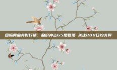 国际黄金实时行情：金价冲击65后回落 关注200日均支撑
