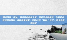期货周报｜原油、黄金价格继续上涨，黑色系止跌反弹，生猪价格延续弱势国家一级演员宋祖英，结婚13年“冒险”生子，如今近况如何呢