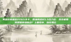 黄金价格逼近2265关卡，原油挑战85.5压力位：投资者如何把握市场脉动？上善若水，自在如云