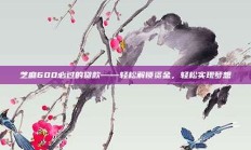 芝麻600必过的贷款——轻松解锁资金，轻松实现梦想