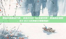 黄金价格震荡下跌，关注2142-40关键支撑！原油高位盘整，83-83.5区间做空策略揭秘！