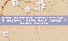 抢先揭秘：黄金市场迎来反弹，分析师建议2305一线多头入场，目标直指2330！歌手孙悦，嫁大9岁10亿富豪生娃，儿子像极妈妈，堪称人生赢家