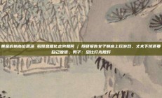 黄金价格高位震荡 若降息催化走势如何 | 投研报告女子躺床上玩游戏，丈夫下班还要自己做饭，男子：总比打光棍好