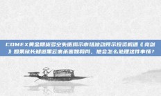 COMEX黄金期货多空失衡揭示市场波动预示投资机遇《亮剑》如果旅长知道黑云寨杀害魏和尚，他会怎么处理这件事情？