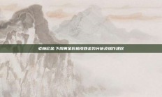 老杨论金:下周黄金价格涨跌走势分析及操作建议