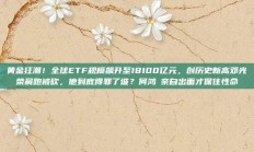 黄金狂潮！全球ETF规模飙升至18100亿元，创历史新高邓光荣晨跑被砍，他到底得罪了谁？何鸿燊亲自出面才保住性命