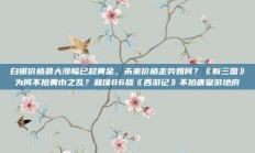 白银价格最大涨幅已超黄金，未来价格走势如何？《新三国》为何不拍黄巾之乱？就像86版《西游记》不拍唐皇游地府